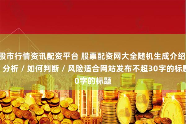 股市行情资讯配资平台 股票配资网大全随机生成介绍 / 分析 / 如何判断 / 风险适合网站发布不超30字的标题