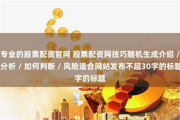 专业的股票配资官网 股票配资网技巧随机生成介绍 / 分析 / 如何判断 / 风险适合网站发布不超30字的标题