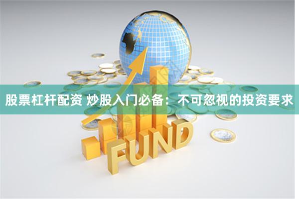 股票杠杆配资 炒股入门必备:不可忽视的投资要求