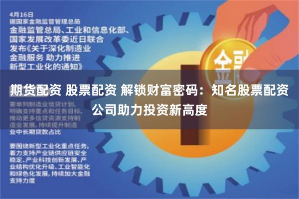 期货配资 股票配资 解锁财富密码：知名股票配资公司助力投资新高度