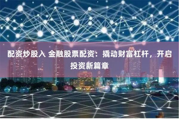 配资炒股入 金融股票配资：撬动财富杠杆，开启投资新篇章