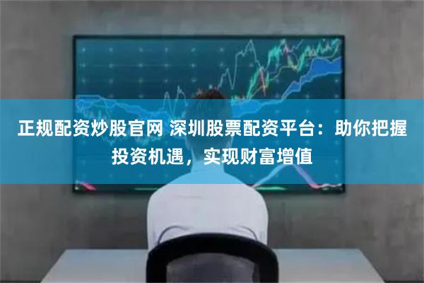 正规配资炒股官网 深圳股票配资平台:助你把握投资机遇,实现财富增值